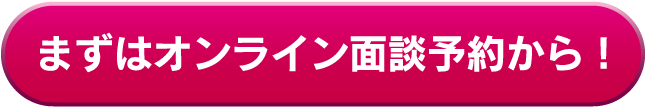 まずはオンライン面談予約から！